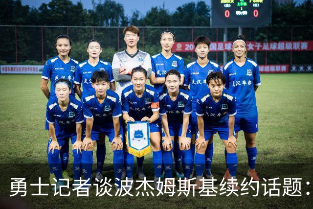 勇士记者谈波杰姆斯基续约话题：他的风格让其价值难以被准确评估